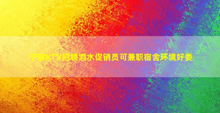 宁波KTV招聘酒水促销员可兼职宿舍环境好委